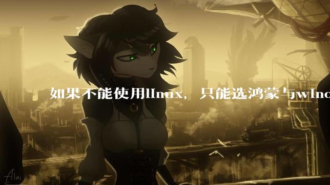 如果不能使用linux，只能选鸿蒙与windows，你会选哪个？