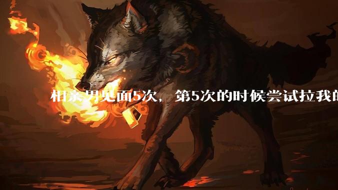 相亲男见面5次，第5次的时候尝试拉我的手，我甩开了，后面就再没约过我，怎么办？
