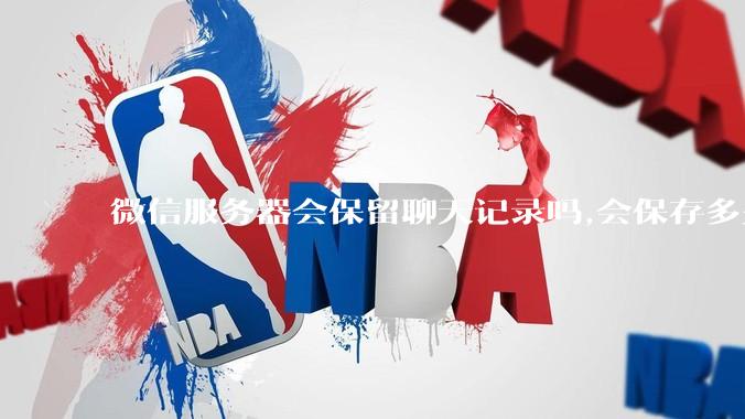 微信服务器会保留聊天记录吗,会保存多久?