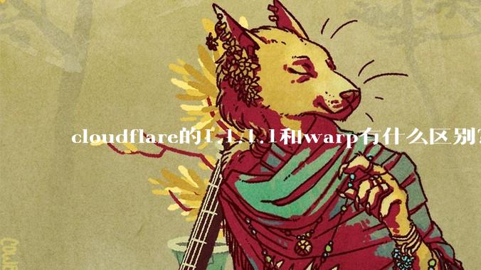 cloudflare的1.1.1.1和warp有什么区别？