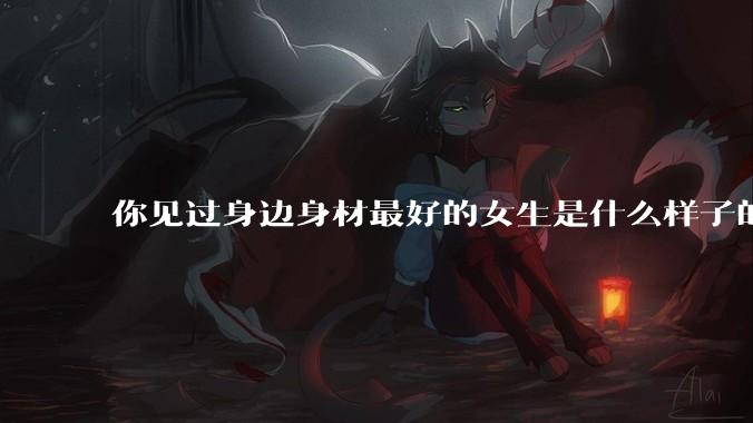 你见过身边身材最好的女生是什么样子的？