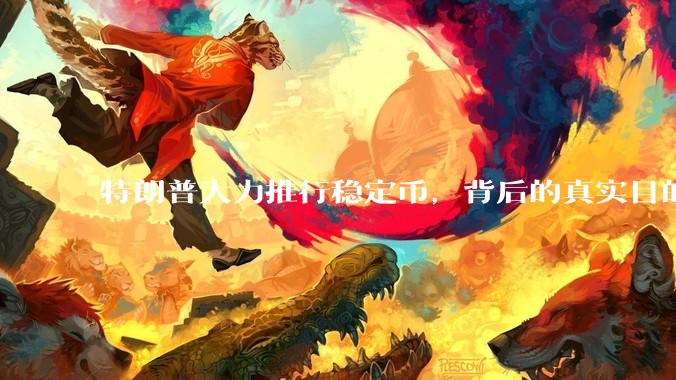 特朗普大力推行稳定币，背后的真实目的是什么？