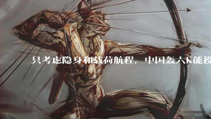只考虑隐身和载荷航程，中国轰六K能投GBU57巨型钻地弹，炸福尔多***吗？